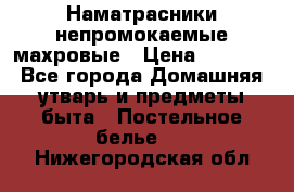 Наматрасники непромокаемые махровые › Цена ­ 1 900 - Все города Домашняя утварь и предметы быта » Постельное белье   . Нижегородская обл.